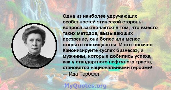 Одна из наиболее удручающих особенностей этической стороны вопроса заключается в том, что вместо таких методов, вызывающих презрение, они более или менее открыто восхищаются. И это логично. Канонизируйте «успех