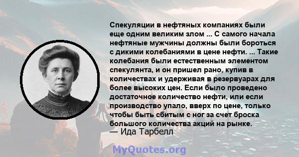 Спекуляции в нефтяных компаниях были еще одним великим злом ... С самого начала нефтяные мужчины должны были бороться с дикими колебаниями в цене нефти. ... Такие колебания были естественным элементом спекулянта, и он