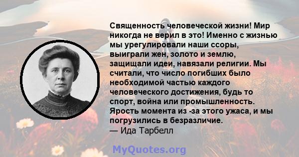 Священность человеческой жизни! Мир никогда не верил в это! Именно с жизнью мы урегулировали наши ссоры, выиграли жен, золото и землю, защищали идеи, навязали религии. Мы считали, что число погибших было необходимой