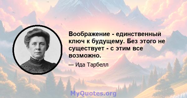 Воображение - единственный ключ к будущему. Без этого не существует - с этим все возможно.