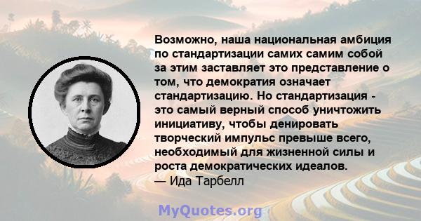 Возможно, наша национальная амбиция по стандартизации самих самим собой за этим заставляет это представление о том, что демократия означает стандартизацию. Но стандартизация - это самый верный способ уничтожить