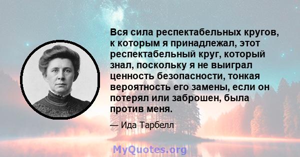 Вся сила респектабельных кругов, к которым я принадлежал, этот респектабельный круг, который знал, поскольку я не выиграл ценность безопасности, тонкая вероятность его замены, если он потерял или заброшен, была против