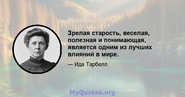 Зрелая старость, веселая, полезная и понимающая, является одним из лучших влияний в мире.