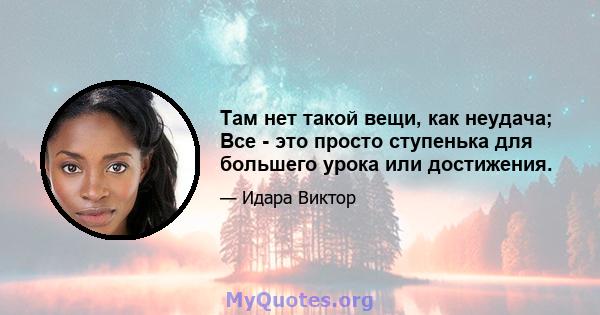 Там нет такой вещи, как неудача; Все - это просто ступенька для большего урока или достижения.