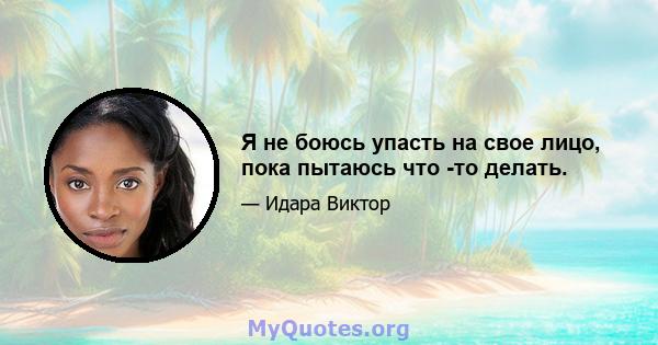 Я не боюсь упасть на свое лицо, пока пытаюсь что -то делать.