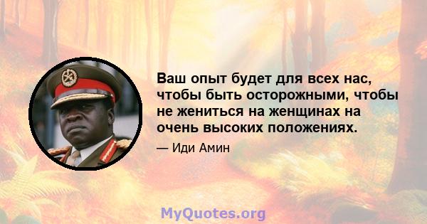 Ваш опыт будет для всех нас, чтобы быть осторожными, чтобы не жениться на женщинах на очень высоких положениях.