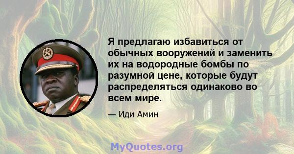 Я предлагаю избавиться от обычных вооружений и заменить их на водородные бомбы по разумной цене, которые будут распределяться одинаково во всем мире.