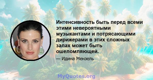 Интенсивность быть перед всеми этими невероятными музыкантами и потрясающими дирижерами в этих сложных залах может быть ошеломляющей.