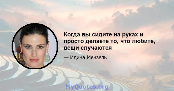 Когда вы сидите на руках и просто делаете то, что любите, вещи случаются