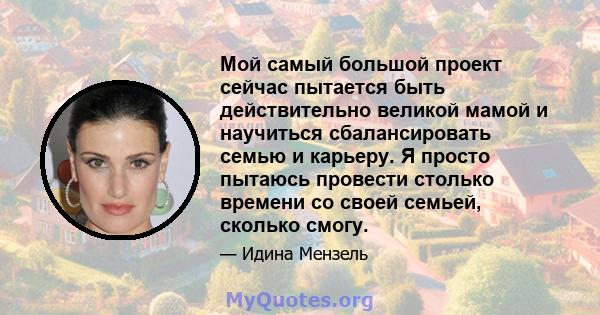 Мой самый большой проект сейчас пытается быть действительно великой мамой и научиться сбалансировать семью и карьеру. Я просто пытаюсь провести столько времени со своей семьей, сколько смогу.