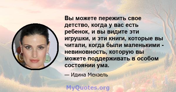 Вы можете пережить свое детство, когда у вас есть ребенок, и вы видите эти игрушки, и эти книги, которые вы читали, когда были маленькими - невиновность, которую вы можете поддерживать в особом состоянии ума.