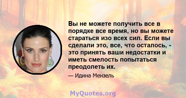 Вы не можете получить все в порядке все время, но вы можете стараться изо всех сил. Если вы сделали это, все, что осталось, - это принять ваши недостатки и иметь смелость попытаться преодолеть их.