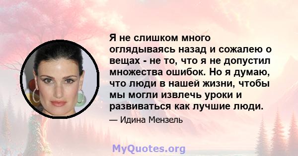 Я не слишком много оглядываясь назад и сожалею о вещах - не то, что я не допустил множества ошибок. Но я думаю, что люди в нашей жизни, чтобы мы могли извлечь уроки и развиваться как лучшие люди.