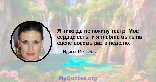 Я никогда не покину театр. Мое сердце есть, и я люблю быть на сцене восемь раз в неделю.