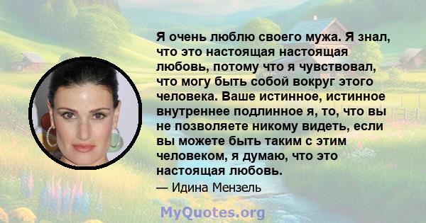 Я очень люблю своего мужа. Я знал, что это настоящая настоящая любовь, потому что я чувствовал, что могу быть собой вокруг этого человека. Ваше истинное, истинное внутреннее подлинное я, то, что вы не позволяете никому