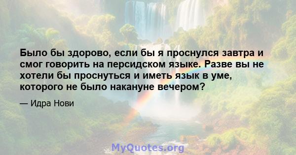 Было бы здорово, если бы я проснулся завтра и смог говорить на персидском языке. Разве вы не хотели бы проснуться и иметь язык в уме, которого не было накануне вечером?