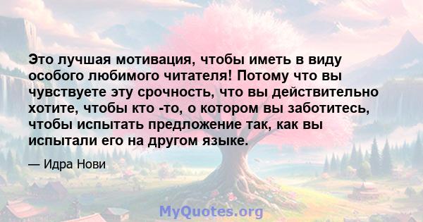 Это лучшая мотивация, чтобы иметь в виду особого любимого читателя! Потому что вы чувствуете эту срочность, что вы действительно хотите, чтобы кто -то, о котором вы заботитесь, чтобы испытать предложение так, как вы