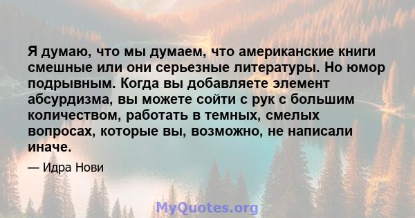 Я думаю, что мы думаем, что американские книги смешные или они серьезные литературы. Но юмор подрывным. Когда вы добавляете элемент абсурдизма, вы можете сойти с рук с большим количеством, работать в темных, смелых