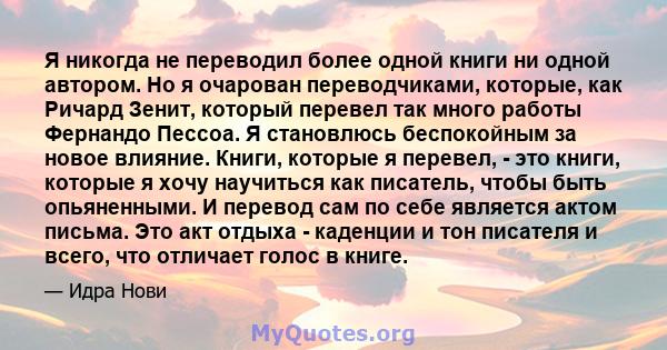 Я никогда не переводил более одной книги ни одной автором. Но я очарован переводчиками, которые, как Ричард Зенит, который перевел так много работы Фернандо Пессоа. Я становлюсь беспокойным за новое влияние. Книги,