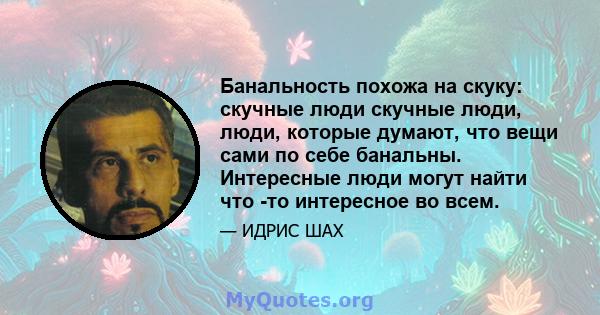 Банальность похожа на скуку: скучные люди скучные люди, люди, которые думают, что вещи сами по себе банальны. Интересные люди могут найти что -то интересное во всем.