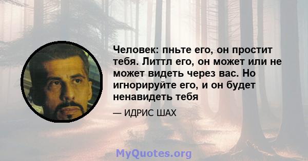 Человек: пньте его, он простит тебя. Литтл его, он может или не может видеть через вас. Но игнорируйте его, и он будет ненавидеть тебя