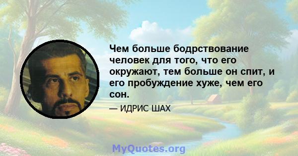 Чем больше бодрствование человек для того, что его окружают, тем больше он спит, и его пробуждение хуже, чем его сон.