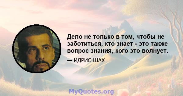 Дело не только в том, чтобы не заботиться, кто знает - это также вопрос знания, кого это волнует.