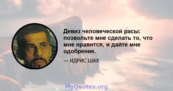 Девиз человеческой расы: позвольте мне сделать то, что мне нравится, и дайте мне одобрение.