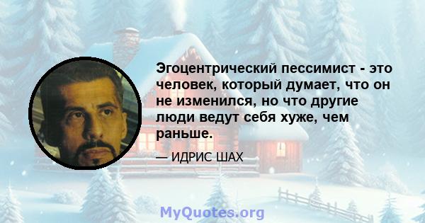 Эгоцентрический пессимист - это человек, который думает, что он не изменился, но что другие люди ведут себя хуже, чем раньше.