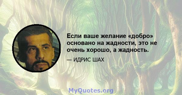 Если ваше желание «добро» основано на жадности, это не очень хорошо, а жадность.