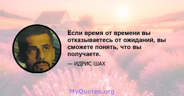 Если время от времени вы отказываетесь от ожиданий, вы сможете понять, что вы получаете.