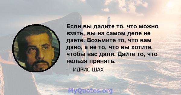 Если вы дадите то, что можно взять, вы на самом деле не даете. Возьмите то, что вам дано, а не то, что вы хотите, чтобы вас дали. Дайте то, что нельзя принять.