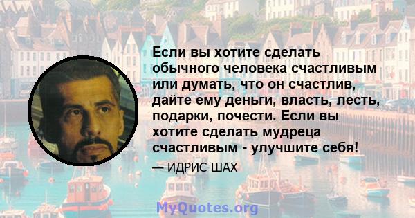 Если вы хотите сделать обычного человека счастливым или думать, что он счастлив, дайте ему деньги, власть, лесть, подарки, почести. Если вы хотите сделать мудреца счастливым - улучшите себя!