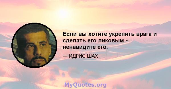 Если вы хотите укрепить врага и сделать его ликовым - ненавидите его.