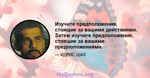 Изучите предположения, стоящие за вашими действиями. Затем изучите предположения, стоящие за вашими предположениями.