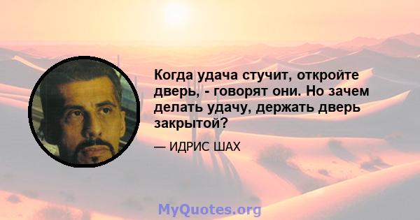 Когда удача стучит, откройте дверь, - говорят они. Но зачем делать удачу, держать дверь закрытой?