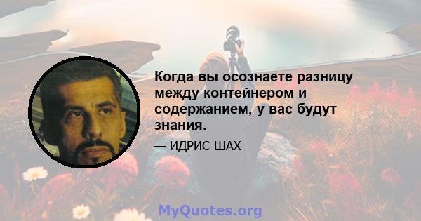 Когда вы осознаете разницу между контейнером и содержанием, у вас будут знания.