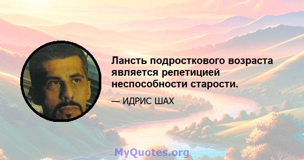 Лансть подросткового возраста является репетицией неспособности старости.