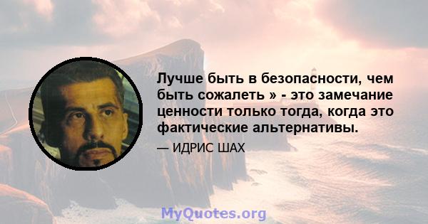 Лучше быть в безопасности, чем быть сожалеть » - это замечание ценности только тогда, когда это фактические альтернативы.