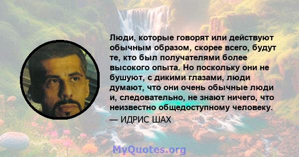 Люди, которые говорят или действуют обычным образом, скорее всего, будут те, кто был получателями более высокого опыта. Но поскольку они не бушуют, с дикими глазами, люди думают, что они очень обычные люди и,