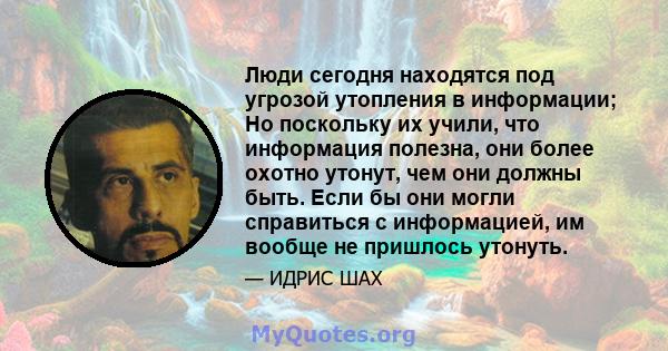 Люди сегодня находятся под угрозой утопления в информации; Но поскольку их учили, что информация полезна, они более охотно утонут, чем они должны быть. Если бы они могли справиться с информацией, им вообще не пришлось