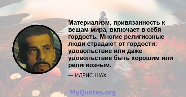 Материализм, привязанность к вещам мира, включает в себя гордость. Многие религиозные люди страдают от гордости: удовольствие или даже удовольствие быть хорошим или религиозным.