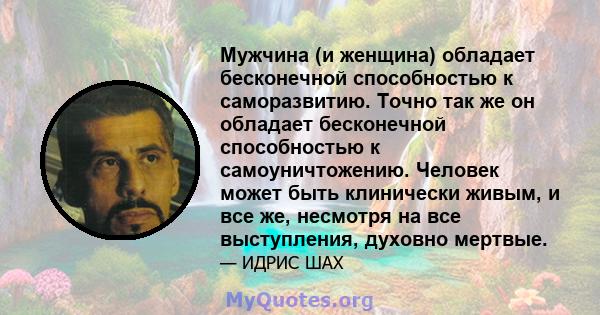 Мужчина (и женщина) обладает бесконечной способностью к саморазвитию. Точно так же он обладает бесконечной способностью к самоуничтожению. Человек может быть клинически живым, и все же, несмотря на все выступления,