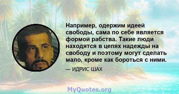 Например, одержим идеей свободы, сама по себе является формой рабства. Такие люди находятся в цепях надежды на свободу и поэтому могут сделать мало, кроме как бороться с ними.