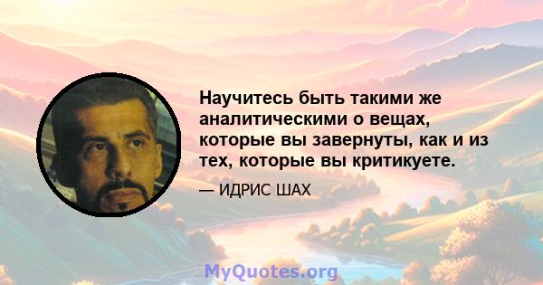 Научитесь быть такими же аналитическими о вещах, которые вы завернуты, как и из тех, которые вы критикуете.