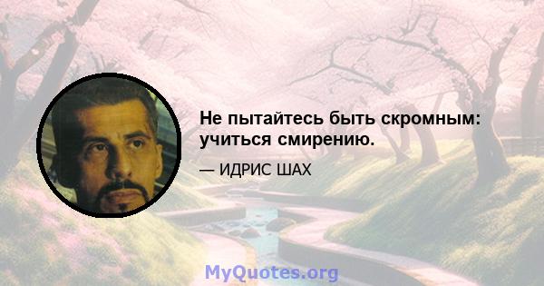 Не пытайтесь быть скромным: учиться смирению.