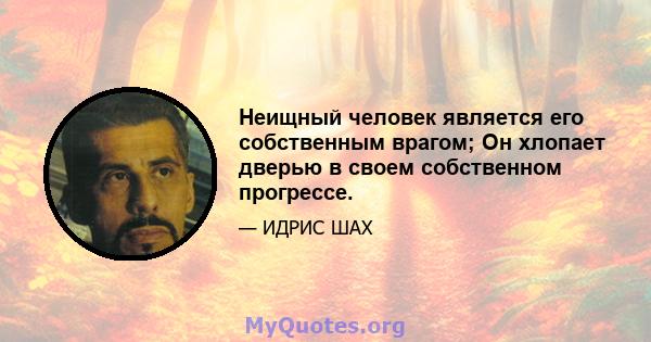 Неищный человек является его собственным врагом; Он хлопает дверью в своем собственном прогрессе.