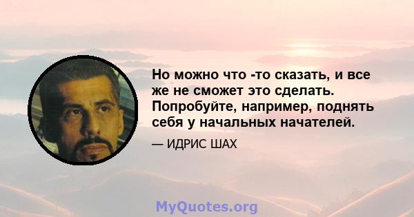 Но можно что -то сказать, и все же не сможет это сделать. Попробуйте, например, поднять себя у начальных начателей.