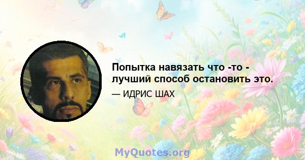 Попытка навязать что -то - лучший способ остановить это.