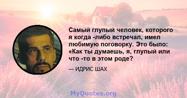 Самый глупый человек, которого я когда -либо встречал, имел любимую поговорку. Это было: «Как ты думаешь, я, глупый или что -то в этом роде?